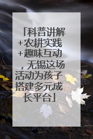 科普讲解+农耕实践+趣味互动，无锡这场活动为孩子搭建多元成长平台