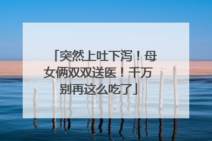 突然上吐下泻！母女俩双双送医！千万别再这么吃了