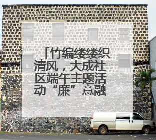 竹编缕缕织清风，大成社区端午主题活动“廉”意融融