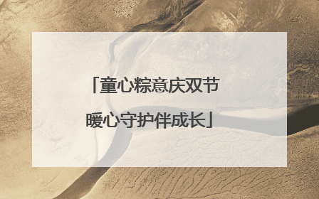 童心粽意庆双节 暖心守护伴成长