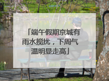 端午假期京城有雨水搅扰，下周气温明显走高