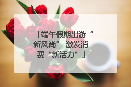 端午假期出游“新风尚” 激发消费“新活力”