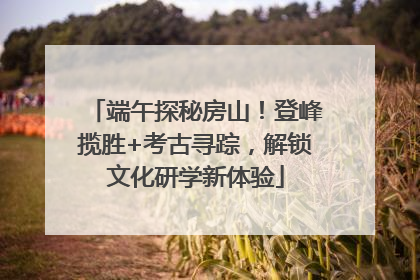 端午探秘房山！登峰揽胜+考古寻踪，解锁文化研学新体验