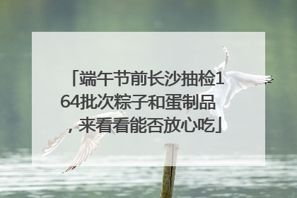 端午节前长沙抽检164批次粽子和蛋制品，来看看能否放心吃
