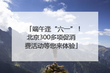 端午逢“六一”！北京300多项促消费活动等您来体验