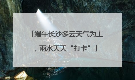 端午长沙多云天气为主，雨水天天“打卡”
