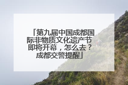 第九届中国成都国际非物质文化遗产节即将开幕，怎么去？成都交警提醒