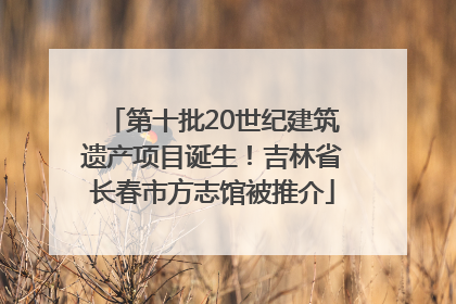 第十批20世纪建筑遗产项目诞生！吉林省长春市方志馆被推介