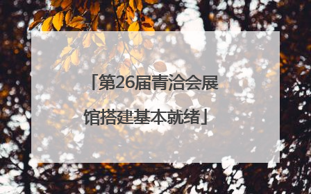 第26届青洽会展馆搭建基本就绪