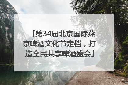 第34届北京国际燕京啤酒文化节定档，打造全民共享啤酒盛会