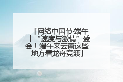 网络中国节·端午丨“速度与激情”盛会！端午来云南这些地方看龙舟竞渡