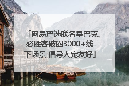 网易严选联名星巴克、必胜客破圈3000+线下场景 倡导人宠友好