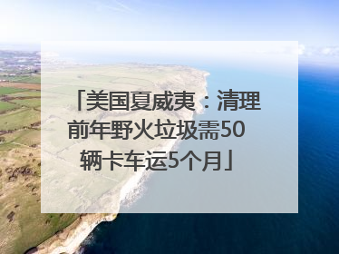美国夏威夷：清理前年野火垃圾需50辆卡车运5个月