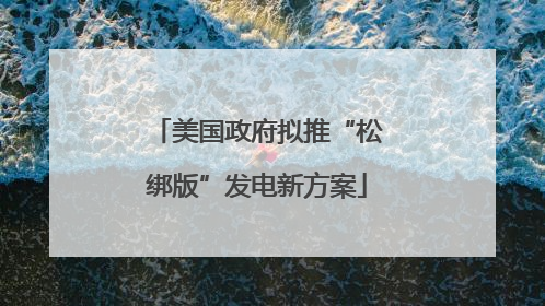 美国政府拟推“松绑版”发电新方案