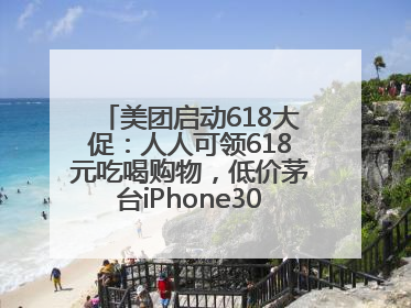 美团启动618大促：人人可领618元吃喝购物，低价茅台iPhone30分钟送达