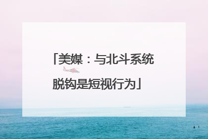美媒：与北斗系统脱钩是短视行为