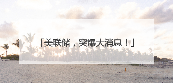美联储，突爆大消息！