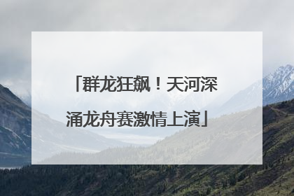 群龙狂飙！天河深涌龙舟赛激情上演