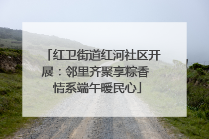 红卫街道红河社区开展：邻里齐聚享粽香 情系端午暖民心