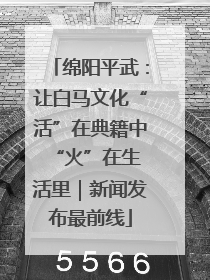 绵阳平武：让白马文化“活”在典籍中 “火”在生活里｜新闻发布最前线