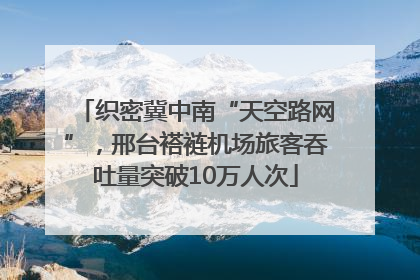 织密冀中南“天空路网”，邢台褡裢机场旅客吞吐量突破10万人次
