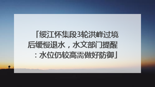 绥江怀集段3轮洪峰过境后缓慢退水，水文部门提醒：水位仍较高需做好防御