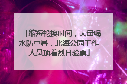 缩短轮换时间，大量喝水防中暑，北海公园工作人员顶着烈日验票