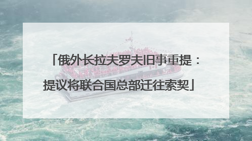 俄外长拉夫罗夫旧事重提：提议将联合国总部迁往索契