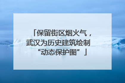 保留街区烟火气，武汉为历史建筑绘制“动态保护图”