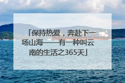 保持热爱，奔赴下一场山海——有一种叫云南的生活之365天
