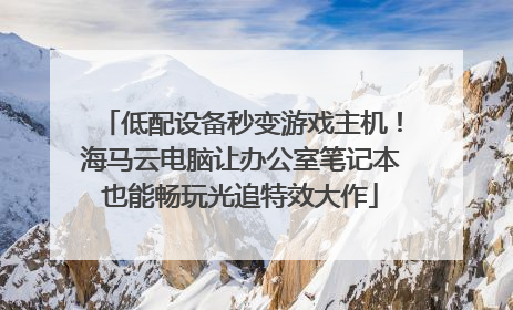低配设备秒变游戏主机！海马云电脑让办公室笔记本也能畅玩光追特效大作