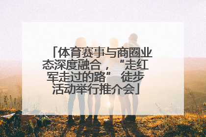 体育赛事与商圈业态深度融合，“走红军走过的路” 徒步活动举行推介会