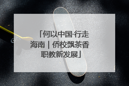 何以中国·行走海南｜侨校飘茶香 职教新发展