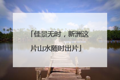 佳景无时，新洲这片山水随时出片