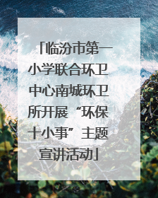 临汾市第一小学联合环卫中心南城环卫所开展“环保十小事”主题宣讲活动