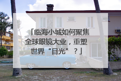 临海小城如何聚焦全球眼镜大业，重塑世界“目光”？
