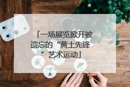 一场展览掀开被遗忘的“黄土先锋”艺术运动