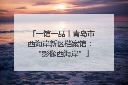 一馆一品丨青岛市西海岸新区档案馆：“影像西海岸”