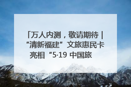 万人内测，敬请期待｜“清新福建”文旅惠民卡亮相“5·19 中国旅游日”福建分会场