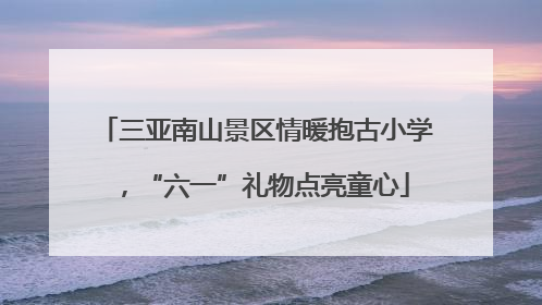 三亚南山景区情暖抱古小学，“六一”礼物点亮童心