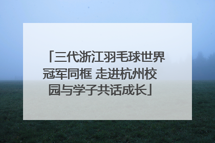 三代浙江羽毛球世界冠军同框 走进杭州校园与学子共话成长