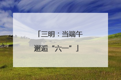 三明：当端午邂逅“六一”