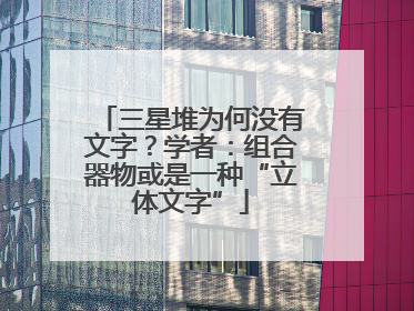 三星堆为何没有文字？学者：组合器物或是一种“立体文字”