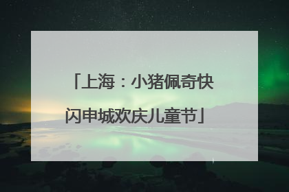 上海：小猪佩奇快闪申城欢庆儿童节