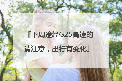 下周途经G25高速的请注意，出行有变化