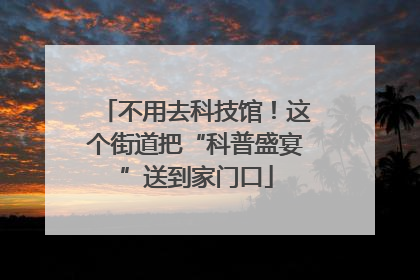 不用去科技馆！这个街道把“科普盛宴”送到家门口