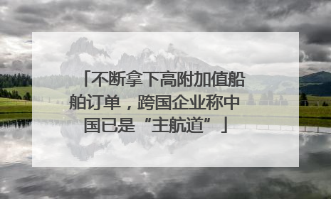 不断拿下高附加值船舶订单，跨国企业称中国已是“主航道”