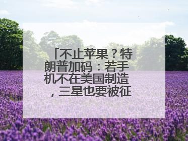 不止苹果？特朗普加码：若手机不在美国制造，三星也要被征25%关税！