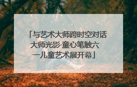 与艺术大师跨时空对话 大师光影·童心笔触六一儿童艺术展开幕