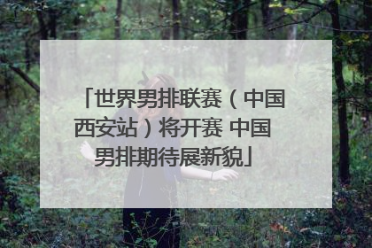 世界男排联赛（中国西安站）将开赛 中国男排期待展新貌